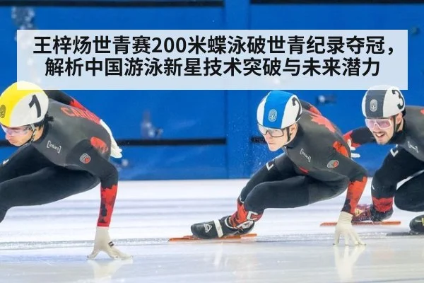 王梓炀世青赛200米蝶泳破世青纪录夺冠，解析中国游泳新星技术突破与未来潜力