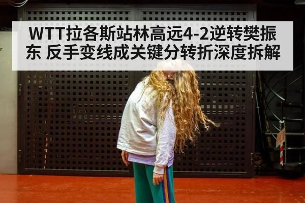 WTT拉各斯站林高远4-2逆转樊振东 反手变线成关键分转折深度拆解