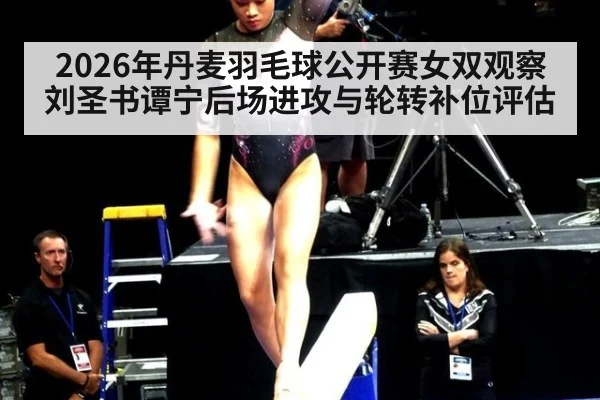 2026年丹麦羽毛球公开赛女双观察 刘圣书谭宁后场进攻与轮转补位评估