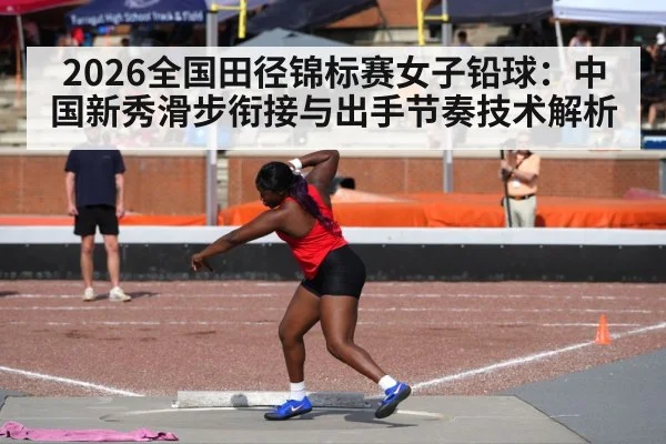 2026全国田径锦标赛女子铅球：中国新秀滑步衔接与出手节奏技术解析