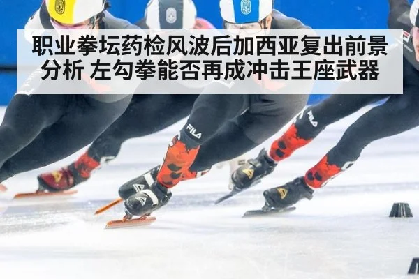 职业拳坛药检风波后加西亚复出前景分析 左勾拳能否再成冲击王座武器