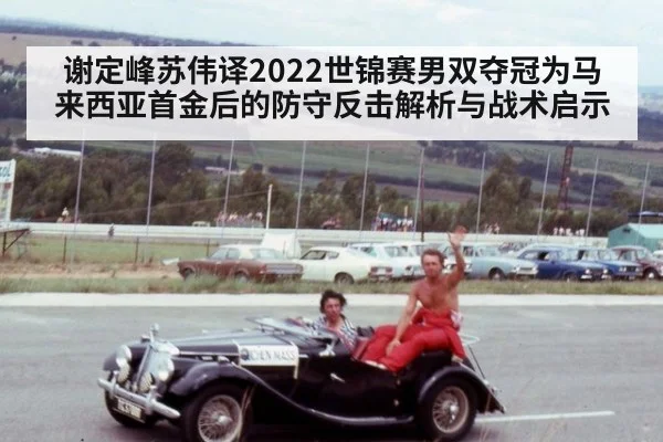 谢定峰苏伟译2022世锦赛男双夺冠为马来西亚首金后的防守反击解析与战术启示